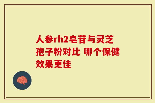 人参rh2皂苷与灵芝孢子粉对比 哪个保健效果更佳