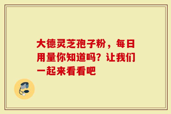 大德灵芝孢子粉，每日用量你知道吗？让我们一起来看看吧