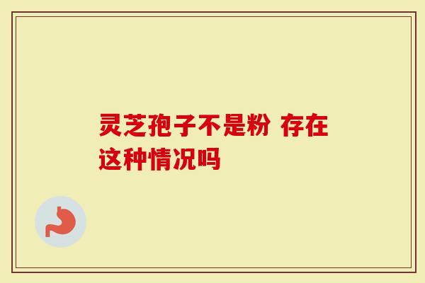 灵芝孢子不是粉 存在这种情况吗