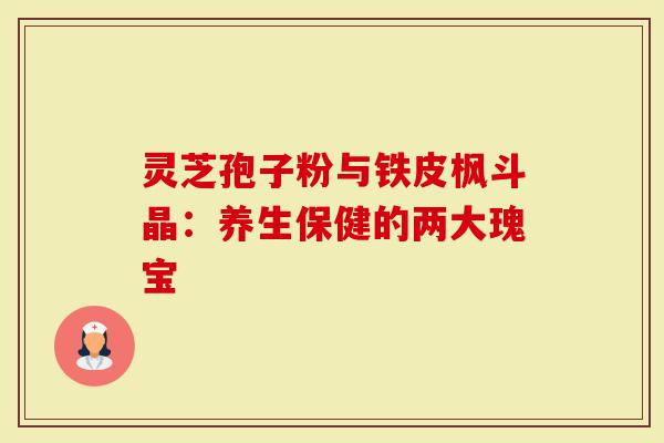 灵芝孢子粉与铁皮枫斗晶：养生保健的两大瑰宝