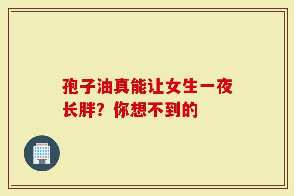 孢子油真能让女生一夜长胖？你想不到的