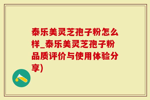 泰乐美灵芝孢子粉怎么样_泰乐美灵芝孢子粉品质评价与使用体验分享)