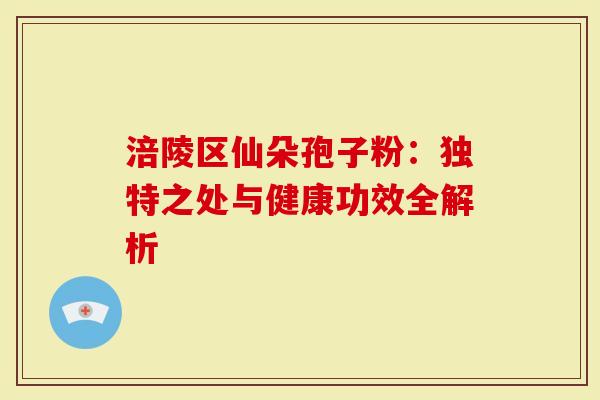 涪陵区仙朵孢子粉：独特之处与健康功效全解析