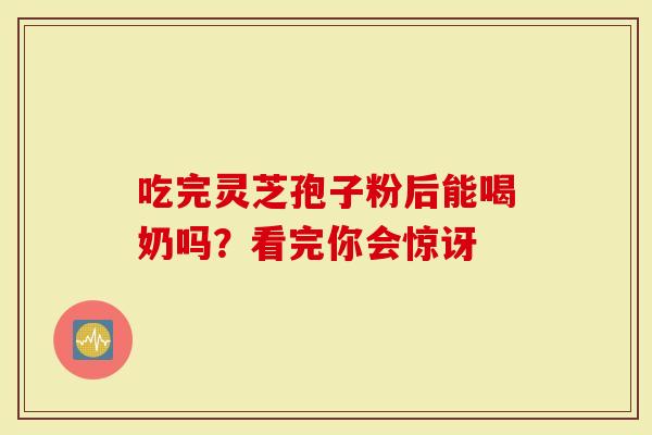 吃完灵芝孢子粉后能喝奶吗？看完你会惊讶