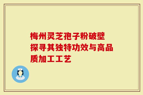 梅州灵芝孢子粉破壁 探寻其独特功效与高品质加工工艺