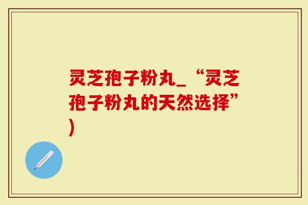 灵芝孢子粉丸_“灵芝孢子粉丸的天然选择”)