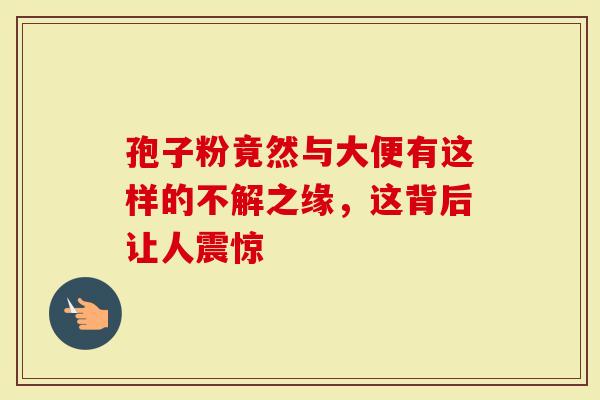 孢子粉竟然与大便有这样的不解之缘，这背后让人震惊