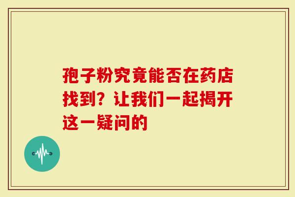 孢子粉究竟能否在药店找到？让我们一起揭开这一疑问的