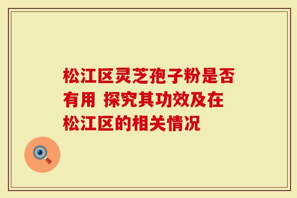 松江区灵芝孢子粉是否有用 探究其功效及在松江区的相关情况