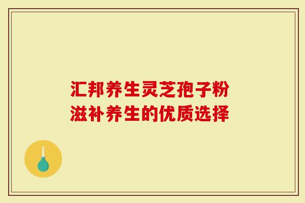 汇邦养生灵芝孢子粉 滋补养生的优质选择