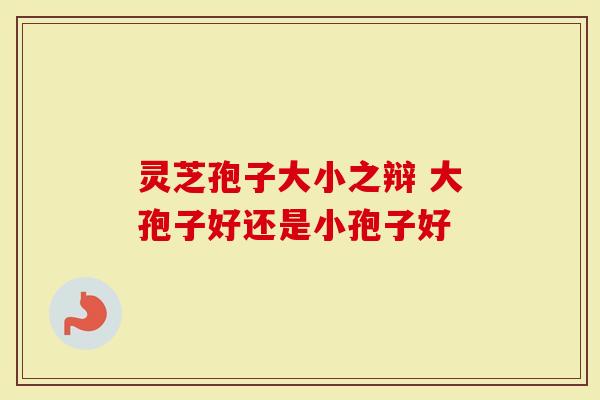 灵芝孢子大小之辩 大孢子好还是小孢子好