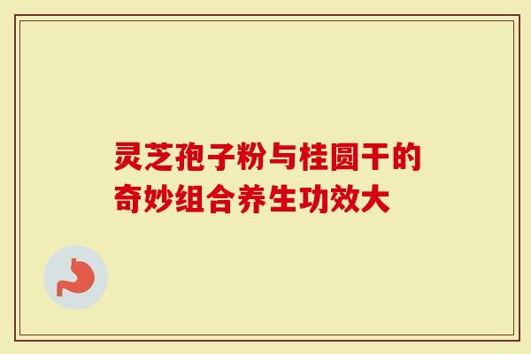 灵芝孢子粉与桂圆干的奇妙组合养生功效大