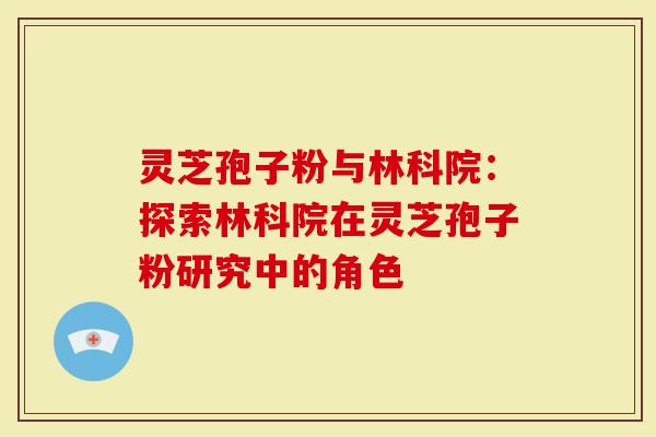 灵芝孢子粉与林科院：探索林科院在灵芝孢子粉研究中的角色