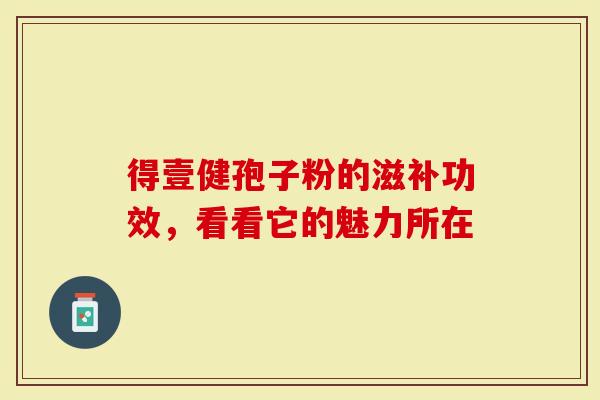得壹健孢子粉的滋补功效，看看它的魅力所在