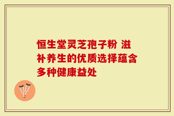 恒生堂灵芝孢子粉 滋补养生的优质选择蕴含多种健康益处