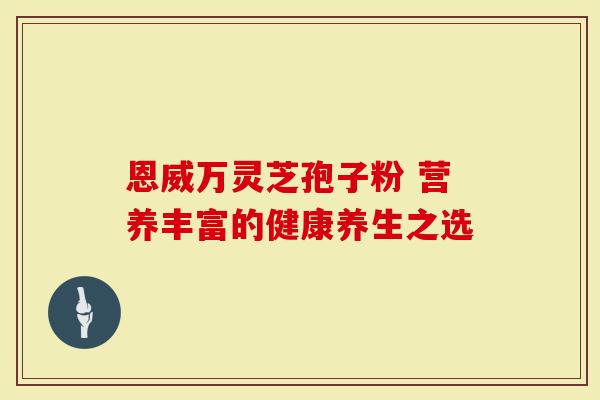 恩威万灵芝孢子粉 营养丰富的健康养生之选