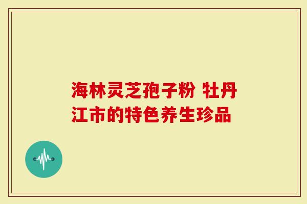海林灵芝孢子粉 牡丹江市的特色养生珍品