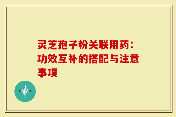 灵芝孢子粉关联用药：功效互补的搭配与注意事项