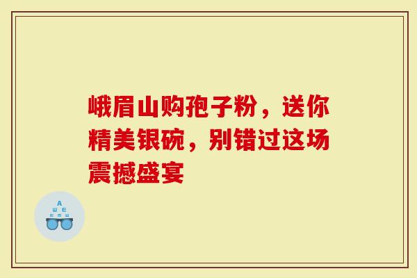 峨眉山购孢子粉，送你精美银碗，别错过这场震撼盛宴