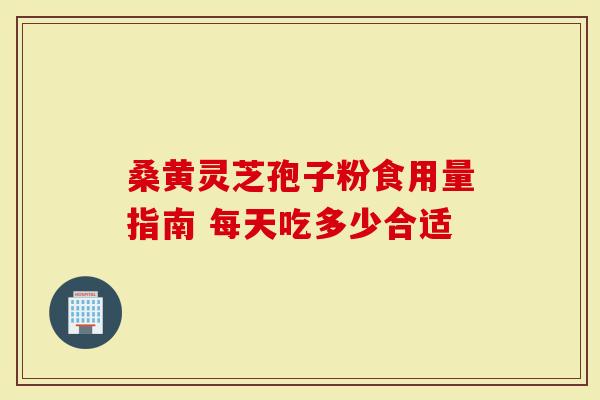 桑黄灵芝孢子粉食用量指南 每天吃多少合适