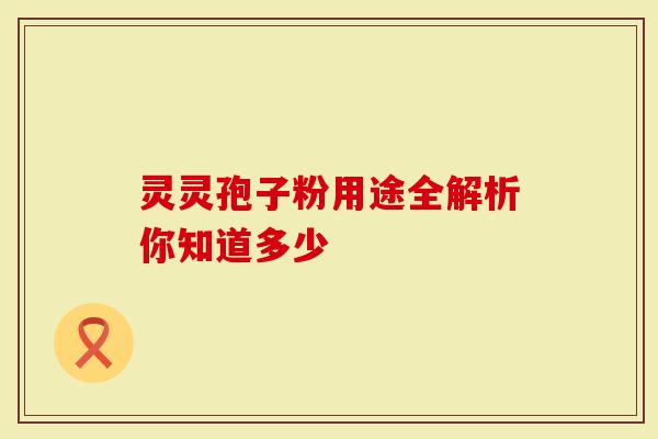 灵灵孢子粉用途全解析你知道多少