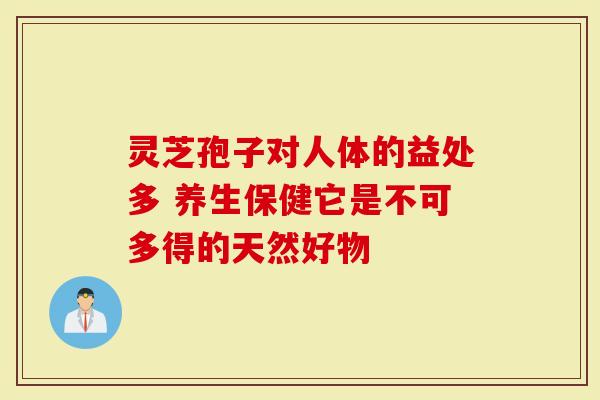 灵芝孢子对人体的益处多 养生保健它是不可多得的天然好物