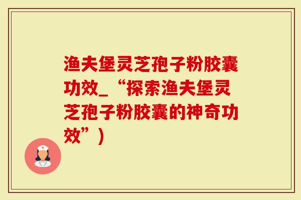 渔夫堡灵芝孢子粉胶囊功效_“探索渔夫堡灵芝孢子粉胶囊的神奇功效”)
