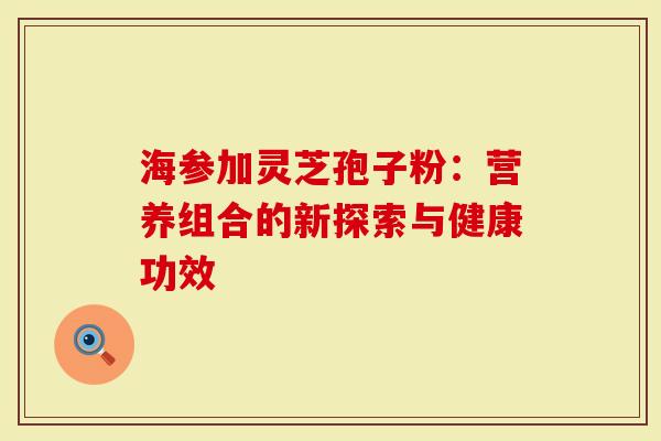海参加灵芝孢子粉：营养组合的新探索与健康功效