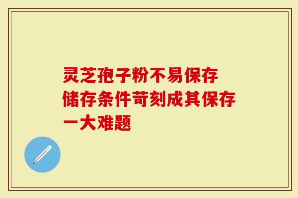 灵芝孢子粉不易保存 储存条件苛刻成其保存一大难题