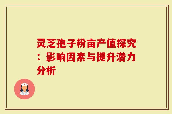灵芝孢子粉亩产值探究：影响因素与提升潜力分析