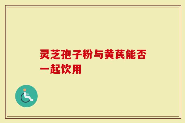 灵芝孢子粉与黄芪能否一起饮用