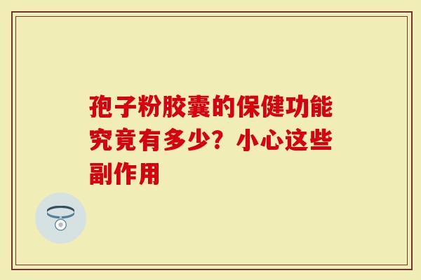 孢子粉胶囊的保健功能究竟有多少？小心这些副作用