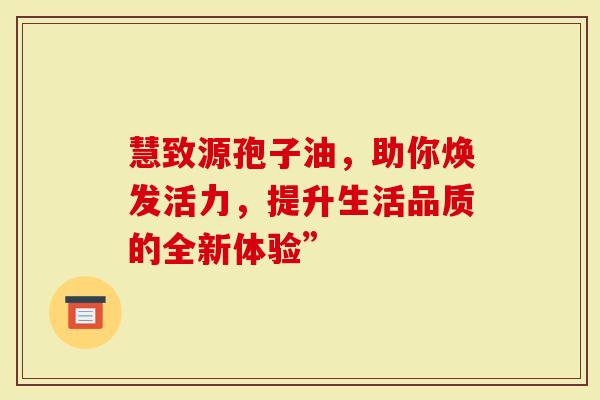 慧致源孢子油，助你焕发活力，提升生活品质的全新体验”