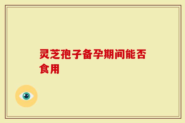 灵芝孢子备孕期间能否食用