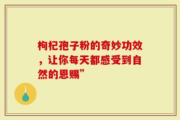 枸杞孢子粉的奇妙功效，让你每天都感受到自然的恩赐”