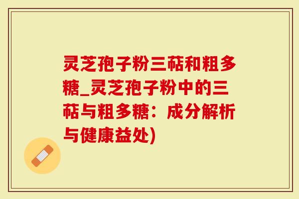 灵芝孢子粉三萜和粗多糖_灵芝孢子粉中的三萜与粗多糖：成分解析与健康益处)