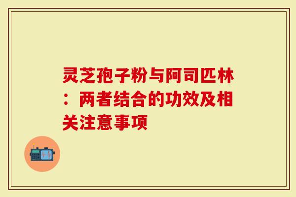灵芝孢子粉与阿司匹林：两者结合的功效及相关注意事项