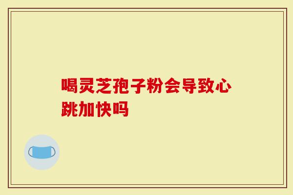 喝灵芝孢子粉会导致心跳加快吗